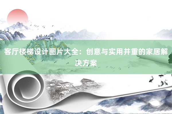 客厅楼梯设计图片大全：创意与实用并重的家居解决方案