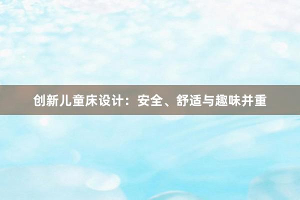 创新儿童床设计：安全、舒适与趣味并重