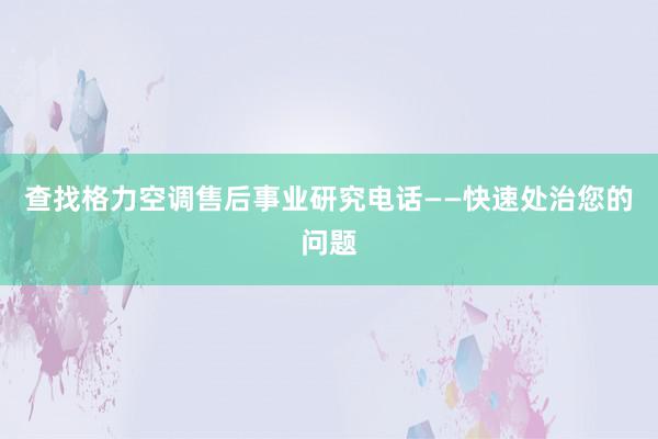 查找格力空调售后事业研究电话——快速处治您的问题