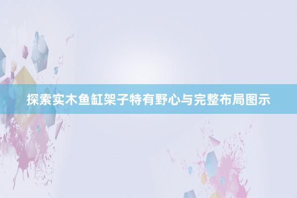 探索实木鱼缸架子特有野心与完整布局图示