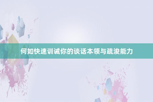 何如快速训诫你的谈话本领与疏浚能力